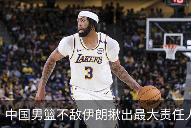 中国男篮不敌伊朗揪出最大责任人！运动战0分+7失误，辜负总局期待